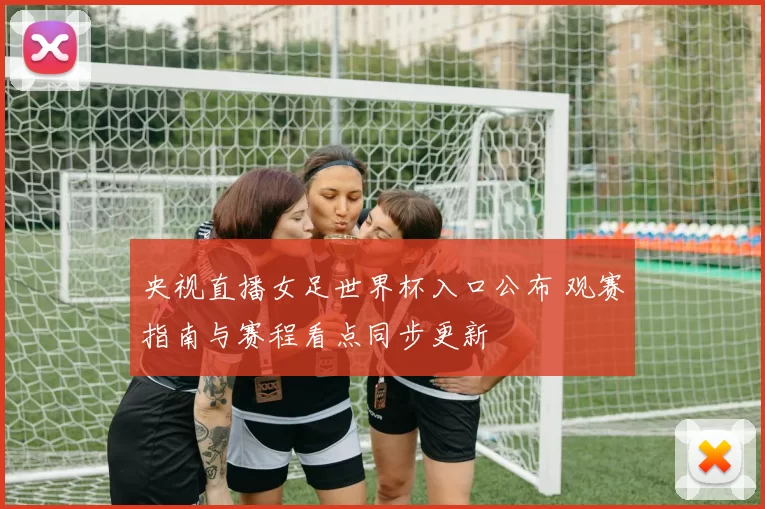 央视直播女足世界杯入口公布 观赛指南与赛程看点同步更新