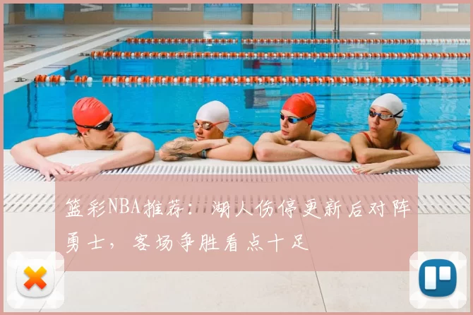 篮彩NBA推荐：湖人伤停更新后对阵勇士，客场争胜看点十足
