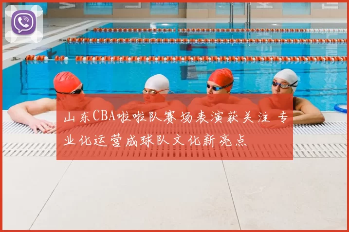 山东CBA啦啦队赛场表演获关注 专业化运营成球队文化新亮点