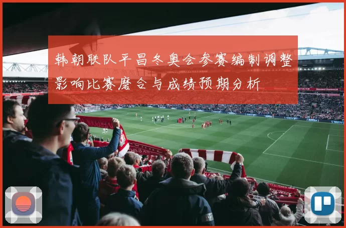 韩朝联队平昌冬奥会参赛编制调整影响比赛磨合与成绩预期分析
