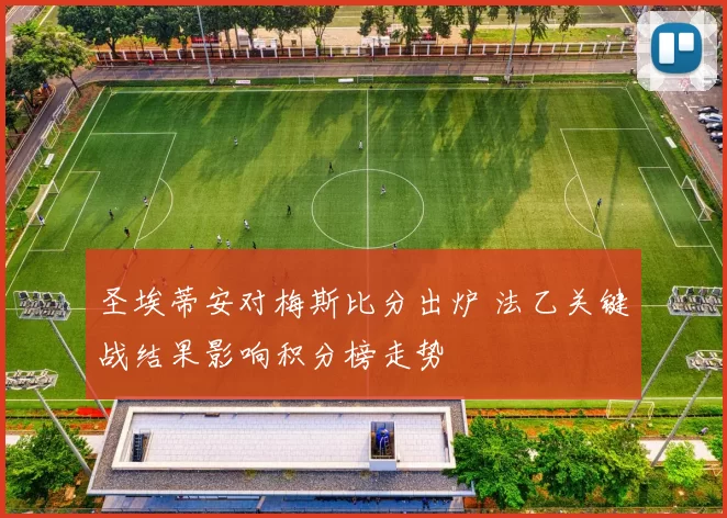 圣埃蒂安对梅斯比分出炉 法乙关键战结果影响积分榜走势