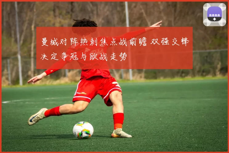 曼城对阵热刺焦点战前瞻 双强交锋决定争冠与欧战走势