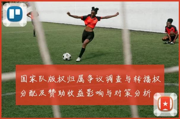 国家队版权归属争议调查与转播权分配及赞助收益影响与对策分析