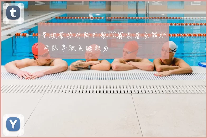 圣埃蒂安对阵巴黎FC赛前看点解析 两队争取关键积分