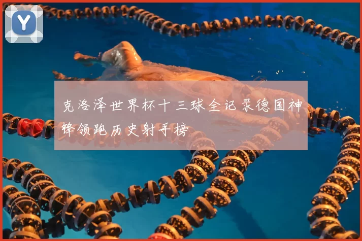 克洛泽世界杯十三球全记录德国神锋领跑历史射手榜