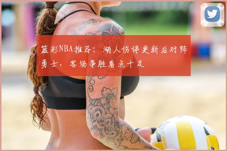 篮彩NBA推荐：湖人伤停更新后对阵勇士，客场争胜看点十足