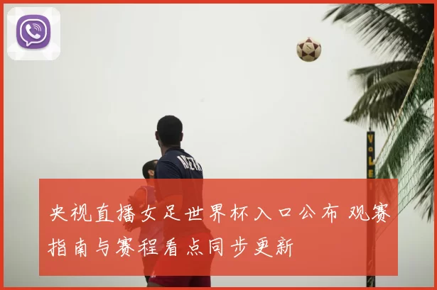 央视直播女足世界杯入口公布 观赛指南与赛程看点同步更新