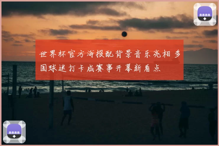 世界杯官方海报配背景音乐亮相 多国球迷打卡成赛事开幕新看点