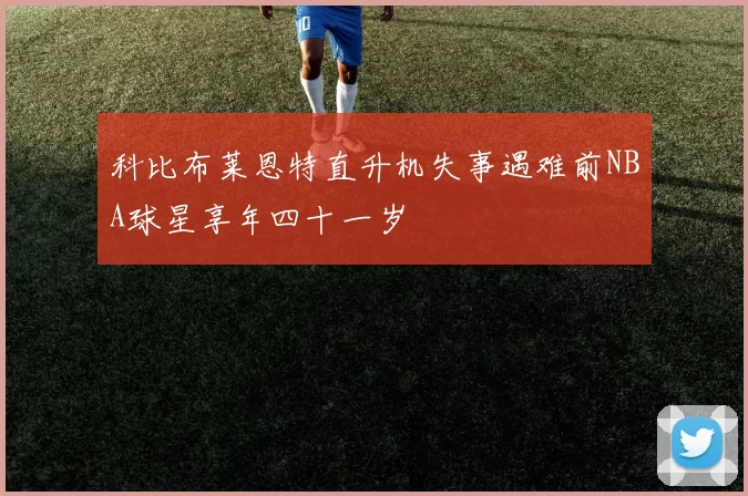 科比布莱恩特直升机失事遇难前NBA球星享年四十一岁