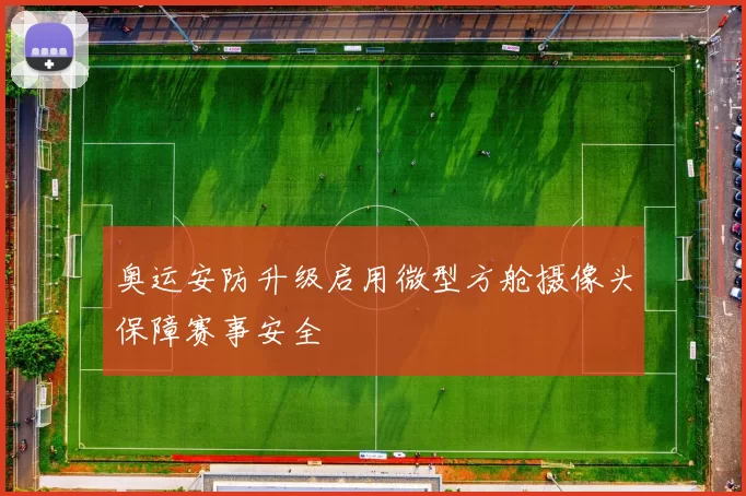 奥运安防升级启用微型方舱摄像头保障赛事安全