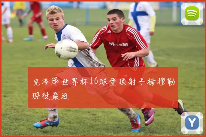 克洛泽世界杯16球登顶射手榜穆勒现役最近