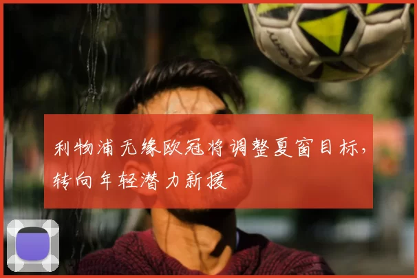 利物浦无缘欧冠将调整夏窗目标,转向年轻潜力新援