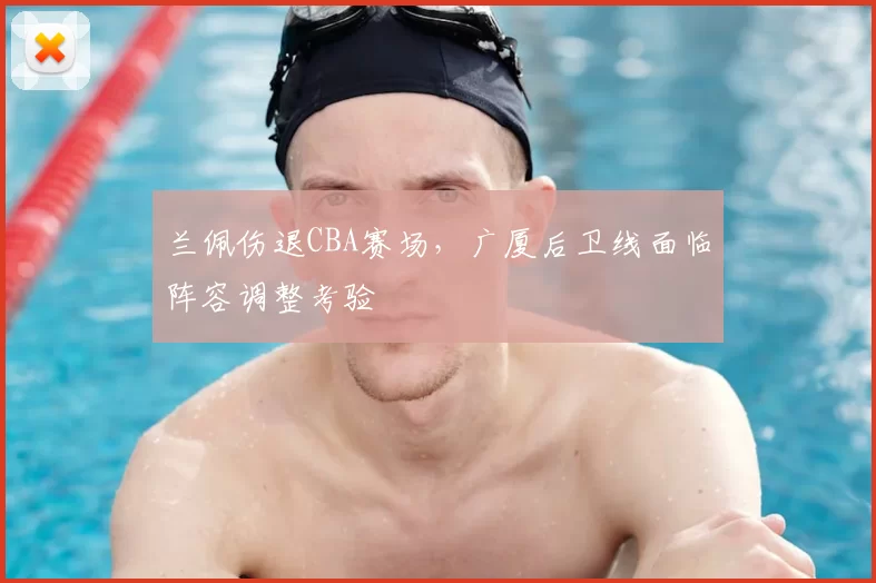 兰佩伤退CBA赛场,广厦后卫线面临阵容调整考验