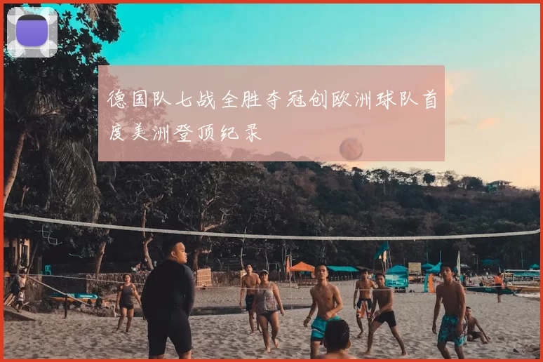 德国队七战全胜夺冠创欧洲球队首度美洲登顶纪录