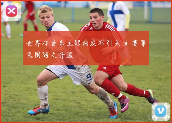 世界杯音乐主题曲发布引关注 赛事氛围随之升温