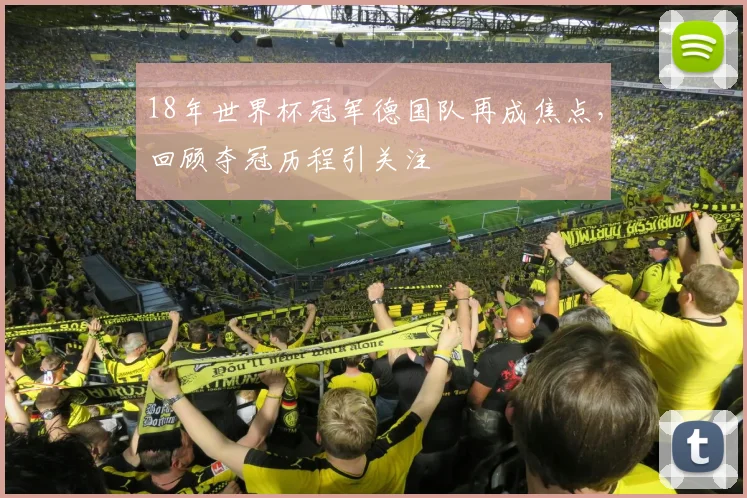 18年世界杯冠军德国队再成焦点，回顾夺冠历程引关注